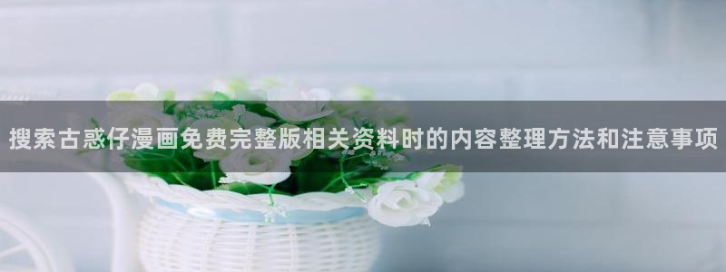 樱花日语入门学习:搜索古惑仔漫画免费完整版相关资料时的内容整理方法和注意事项